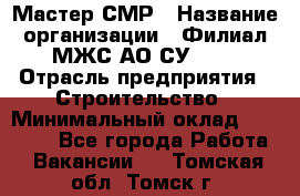 Мастер СМР › Название организации ­ Филиал МЖС АО СУ-155 › Отрасль предприятия ­ Строительство › Минимальный оклад ­ 35 000 - Все города Работа » Вакансии   . Томская обл.,Томск г.